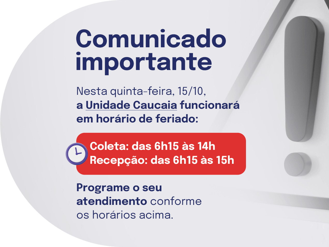 Comunicado importante: nesta quinta-feira, 15/10, a Unidade Caucaia funcionará em horário de feriado. Coleta das 6h15 às 14h e recepção das 6h15 às 15h.